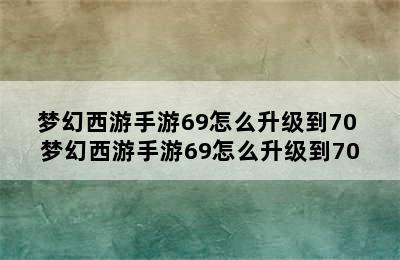 梦幻西游手游69怎么升级到70 梦幻西游手游69怎么升级到70